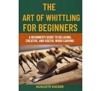 THE ART OF WHITTLING FOR BEGINNERS: A Beginner’s Guide To Relaxing, Creative, And Useful Wood Carving
