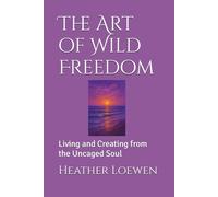 The Art of Wild Freedom: Living and Creating from the Uncaged Soul