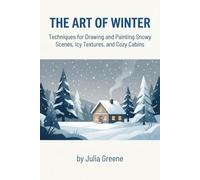 The Art of Winter: Techniques for Drawing and Painting Snowy Scenes, Icy Textures, and Cozy Cabins