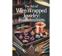 The Art of Wire-Wrapped Jewelry: A Complete Step-by-Step Guide to Designing, Shaping, and Crafting Timeless Handmade Pieces from Beginner to Advanced
