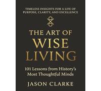 The Art of Wise Living: 101 Lessons from History's Most Thoughtful Minds
