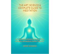 THE ART, SCIENCE & COMPLETE GUIDE TO MEDITATION: How Meditation Rewires the Mind, Calms the Body, and Awakens Human Potential
