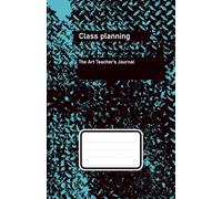 The Art Teacher's Journal: Class Planner: Creative Organization for Teachers, Daily Tracking, Ideas, Projects, and Assessments for the Entire School Year