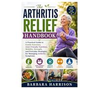 The Arthritis Relief Handbook: A Practical Guide to Gentle Exercises, Joint-Friendly Nutrition, Mobility, Strength, and Everyday Strategies for Managing Arthritis Symptoms
