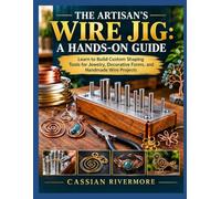THE ARTISAN’S WIRE JIG: A HANDS-ON GUIDE: Learn to Build Custom Shaping Tools for Jewelry, Decorative Forms, and Handmade Wire Projects