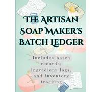 The Artisan Soap Maker's Batch Ledger: Includes batch records, ingredient logs, and inventory tracking