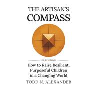 The Artisan's Compass: How to Raise Resilient, Purposeful Children in a Changing World