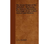 The Aryan Origin of the Alphabet - Disclosing the Sumero-Phoenician Parentage of Our Letters Ancient and Modern