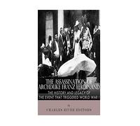The Assassination of Archduke Franz Ferdinand: The History and Legacy of the Event That Triggered World War I