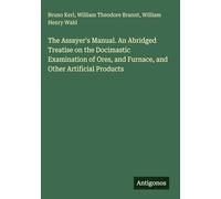 The Assayer's Manual. An Abridged Treatise on the Docimastic Examination of Ores, and Furnace, and Other Artificial Products