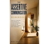 The Assertive Communication Workbook: Practical Exercises for Speaking Up, Setting Boundaries, Saying No, and Expressing Yourself With Confidence