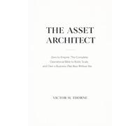 THE ASSET ARCHITECT: Zero to Empire: The Complete Operational Bible to Build, Scale, and Own a Business That Runs Without You