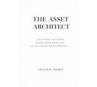 THE ASSET ARCHITECT: Zero to Empire: The Complete Operational Bible to Build, Scale, and Own a Business That Runs Without You