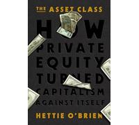The Asset Class: How Private Equity Turned Capitalism Against Itself