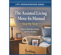 The Assisted Living Move-In Manual - Step by Step Guide: What To Do Before, During And After The Move
