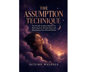 The Assumption Technique: The Neville Goddard Method for Believing It Is Already Done and Manifesting Your Desired Reality
