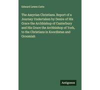 The Assyrian Christians. Report of a Journey Undertaken by Desire of His Grace the Archbishop of Canterbury and His Grace the Archbishop of York, to the Christians in Koordistan and Oroomiah