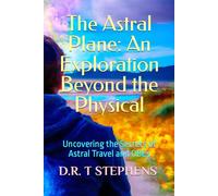 The Astral Plane: An Exploration Beyond the Physical: Uncovering the Secrets of Astral Travel and OBEs