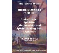The Astral World: HIGHER OCCULT POWERS Clairvoyance, Spiritism, Mediumship, and Spirit-Healing Fully Explained