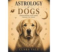 THE ASTROLOGY OF DOGS: Understanding Your Canine Through the Zodiac