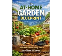 The At-Home Garden Blueprint: Grow Fresh Food in Any Space Using Simple DIY Systems
