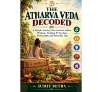 The Atharva Veda Decoded: A Simple Journey into Ancient Indian Wisdom, Healing, Protection, Philosophy, and Everyday Life