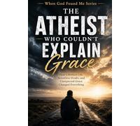The Atheist Who Couldn't Explain Grace: How a Broken Life, Relentless Doubt, and Unexpected Grace Changed Everything: 6
