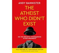 The Atheist Who Didn't Exist Tenth Anniversary Edition: Or the Dreadful Consequences of Bad Arguments