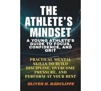 The Athlete’s Mindset: : A Young Athlete’s Guide to Focus, Confidence, and Grit.: Practical Mental Skills to Build Discipline, Overcome Pressure, and Perform at Your Best