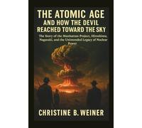 The Atomic Age And How The Devil Reached Toward The Sky: The Story of the Manhattan Project, Hiroshima, Nagasaki, and the Unintended Legacy of Nuclear Power