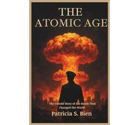 The Atomic Age: The Untold Story of the Bomb That Changed the World: From Early Theories to the Hiroshima and Nagasaki Bombings; A Deep Dive into the History, Science, and Impact of the Atomic Bomb