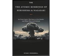 The Atomic Bombings of Hiroshima & Nagasaki: 80 Years Later: The Story of the Bombs and What They Left Behind