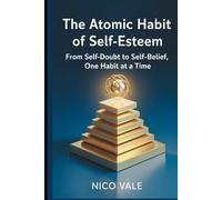 The Atomic Habit of Self-Esteem: From Self-Doubt to Self-Belief, One Habit at a Time