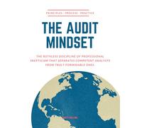 The Audit Mindset: Principles, Process, and Practice: The Ruthless Discipline of Professional Skepticism That Separates Competent Analysts from Truly Formidable Ones.