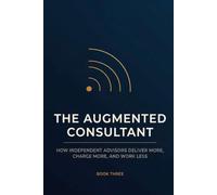 The Augmented Consultant: How Independent Advisors Deliver More, Charge More, and Work Less - AI Workflows for Consultants, Fractional Executives, and Solo Practitioners