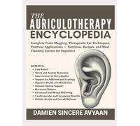 THE AURICULOTHERAPY ENCYCLOPEDIA: Complete Point Mapping, Therapeutic Ear Techniques, Practical Applications + Nutrition, Recipes, and Meal Planning System for beginners