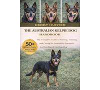 THE AUSTRALIAN KELPIE DOG HANDBOOK: The Complete Guide to Raising, Training, and Caring for Australia’s Energetic and Intelligent Herding Dog