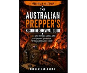 The Australian Prepper’s Bush Fire Survival Guide: How to Prepare, Protect, and Survive Bush fires in Australia - From awareness to evacuation and Recovery