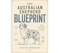 The Australian Shepherd Blueprint: A Breed-Specific Owner's Guide to Training, Exercise, Grooming, Health, and Raising a Fulfilled Aussie from Puppyhood to the Senior Years
