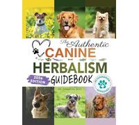 The Authentic Canine Herbalism Guidebook: Safe & Natural Herbal Treatments For Dogs to Detox, Boost Immunity, Prevent & Heal Common Ailments Creating Complete Holistic Wellness In Dogs of All Ages