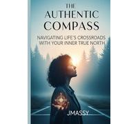 The Authentic Compass: Navigating Life's Crossroads With Your Inner True North: Why Following Your Intuition is the Wisest Path, Even When The World Pulls You Off Course