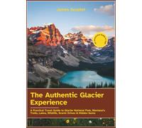 The Authentic Glacier Experience: A Practical Travel Guide to Glacier National Park, Montana’s Trails, Lakes, Wildlife, Scenic Drives & Hidden Gems
