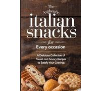 The Authentic Italian Snacks for Every Occasion: A Delicious Collection of Sweet and Savory Recipes to Satisfy Your Cravings