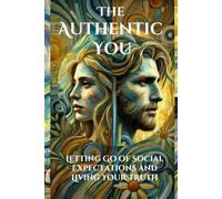 The Authentic You: Letting Go of Social Expectations and Living Your Truth: A Practical Guide to Discovering, Embracing, and Expressing Your Authentic Self in a World Full of Expectations