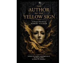 THE AUTHOR OF THE YELLOW SIGN: A Prequel Novella by Robert Walker (Annotated) Includes the complete, unabridged text of The King in Yellow by Robert W. Chambers