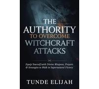 The Authority to Overcome Witchcraft Attacks: Equip Yourself with Divine Weapons, Prayers, and Strategies to Walk in Supernatural Victory
