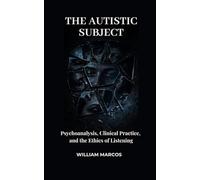 THE AUTISTIC SUBJECT: Psychoanalysis, Clinical Practice, and the Ethics of Listening