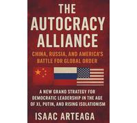 The Autocracy Alliance: China, Russia, and America's Battle for Global Order: A New Grand Strategy for Democratic Leadership in the Age of Xi, Putin, and Rising Isolationism