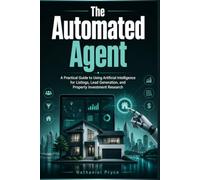 The Automated Agent: A Practical Guide to Using Artificial Intelligence for Listings, Lead Generation, and Property Investment Research