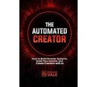 The Automated Creator: How to Build Smarter Systems, Scale Your Income, and Create Freedom with AI